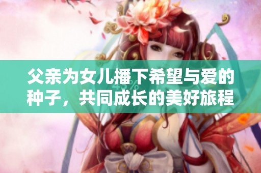 父亲为女儿播下希望与爱的种子，共同成长的美好旅程