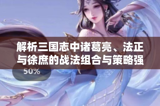 解析三国志中诸葛亮、法正与徐庶的战法组合与策略强度