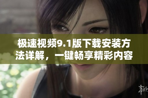 极速视频9.1版下载安装方法详解，一键畅享精彩内容