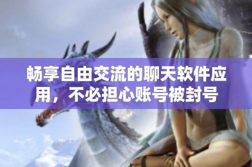 畅享自由交流的聊天软件应用，不必担心账号被封号