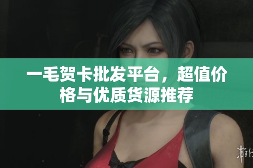 一毛贺卡批发平台，超值价格与优质货源推荐