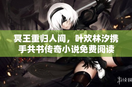 冥王重归人间，叶欢林汐携手共书传奇小说免费阅读