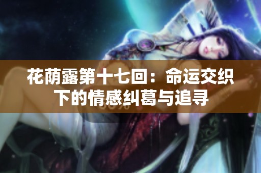 花荫露第十七回：命运交织下的情感纠葛与追寻