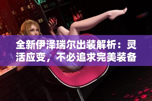 全新伊泽瑞尔出装解析：灵活应变，不必追求完美装备设计
