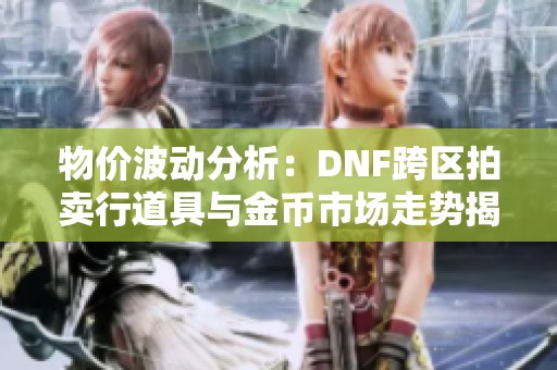 物价波动分析：DNF跨区拍卖行道具与金币市场走势揭秘