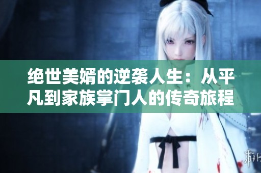 绝世美婿的逆袭人生：从平凡到家族掌门人的传奇旅程