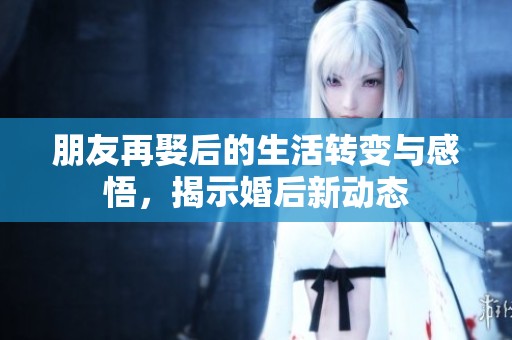 朋友再娶后的生活转变与感悟，揭示婚后新动态