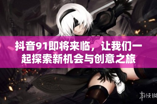 抖音91即将来临，让我们一起探索新机会与创意之旅