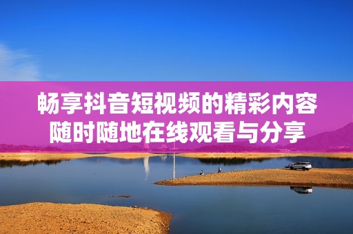 畅享抖音短视频的精彩内容随时随地在线观看与分享