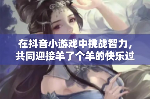 在抖音小游戏中挑战智力，共同迎接羊了个羊的快乐过关体验