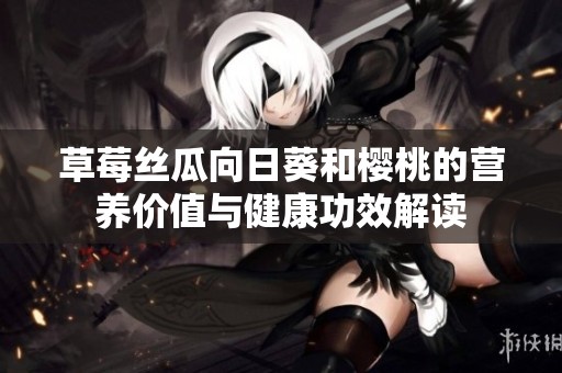 草莓丝瓜向日葵和樱桃的营养价值与健康功效解读