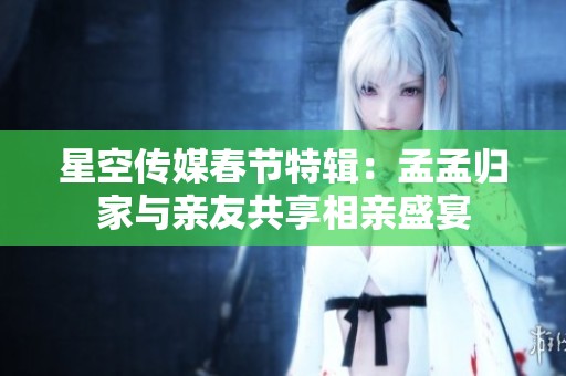星空传媒春节特辑：孟孟归家与亲友共享相亲盛宴