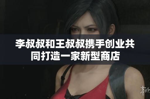 李叔叔和王叔叔携手创业共同打造一家新型商店