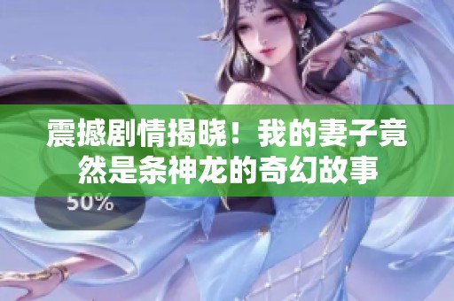 震撼剧情揭晓！我的妻子竟然是条神龙的奇幻故事
