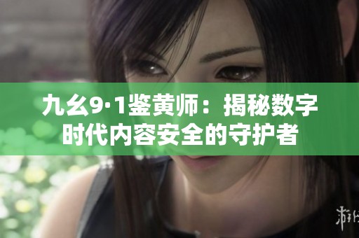 九幺9·1鉴黄师：揭秘数字时代内容安全的守护者