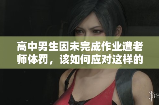 高中男生因未完成作业遭老师体罚，该如何应对这样的羞辱情境