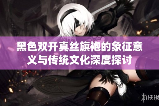 黑色双开真丝旗袍的象征意义与传统文化深度探讨
