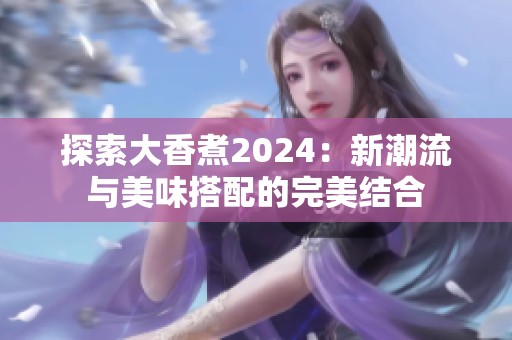 探索大香煮2024：新潮流与美味搭配的完美结合