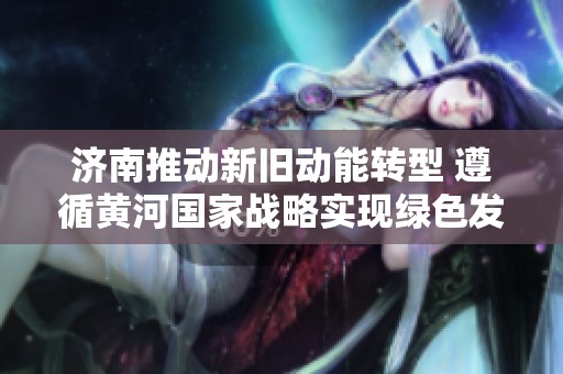 济南推动新旧动能转型 遵循黄河国家战略实现绿色发展