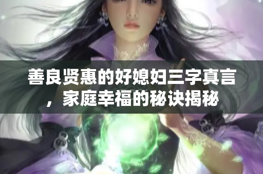 善良贤惠的好媳妇三字真言，家庭幸福的秘诀揭秘