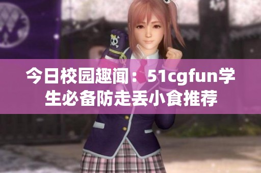 今日校园趣闻：51cgfun学生必备防走丢小食推荐