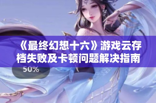 《最终幻想十六》游戏云存档失败及卡顿问题解决指南
