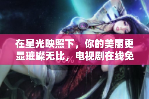 在星光映照下，你的美丽更显璀璨无比，电视剧在线免费观看