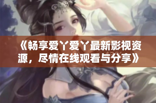 《畅享爱丫爱丫最新影视资源，尽情在线观看与分享》