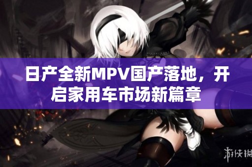 日产全新MPV国产落地，开启家用车市场新篇章