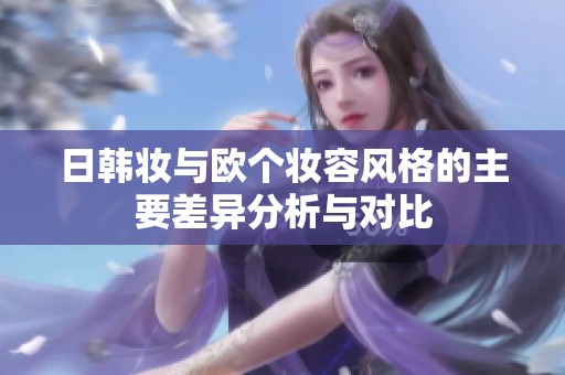 日韩妆与欧个妆容风格的主要差异分析与对比