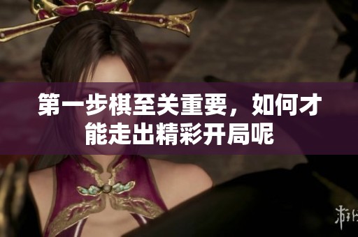 第一步棋至关重要，如何才能走出精彩开局呢