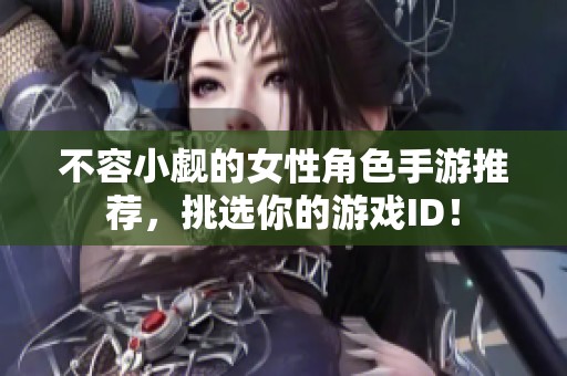 不容小觑的女性角色手游推荐，挑选你的游戏ID！