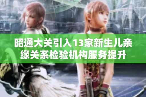 昭通大关引入13家新生儿亲缘关系检验机构服务提升