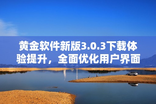 黄金软件新版3.0.3下载体验提升，全面优化用户界面与功能