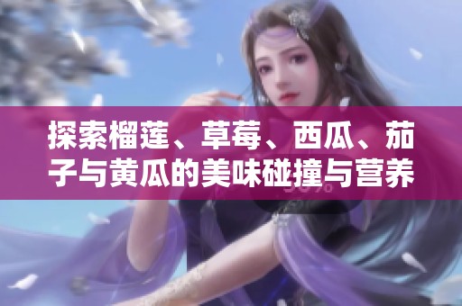 探索榴莲、草莓、西瓜、茄子与黄瓜的美味碰撞与营养价值