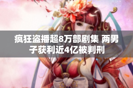 疯狂盗播超8万部剧集 两男子获利近4亿被判刑