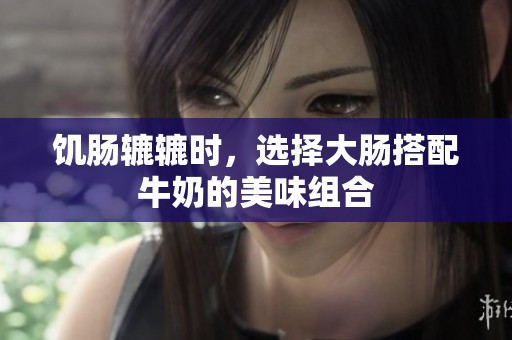 饥肠辘辘时，选择大肠搭配牛奶的美味组合