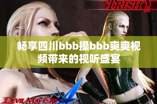 畅享四川bbb搡bbb爽爽视频带来的视听盛宴