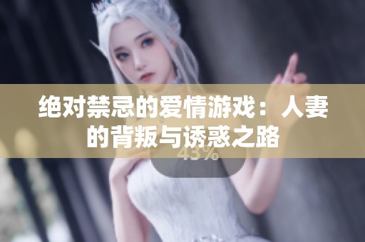 绝对禁忌的爱情游戏：人妻的背叛与诱惑之路
