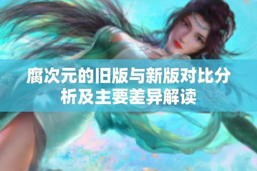 腐次元的旧版与新版对比分析及主要差异解读
