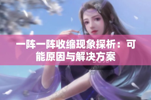 一阵一阵收缩现象探析：可能原因与解决方案