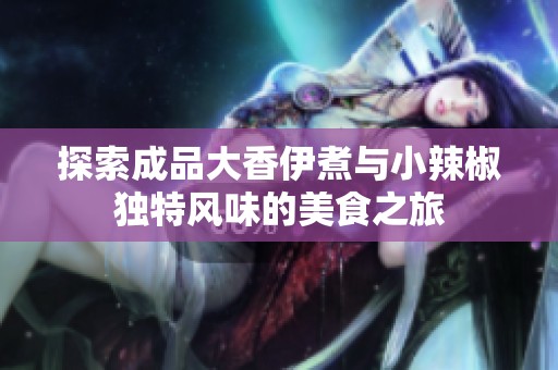 探索成品大香伊煮与小辣椒独特风味的美食之旅