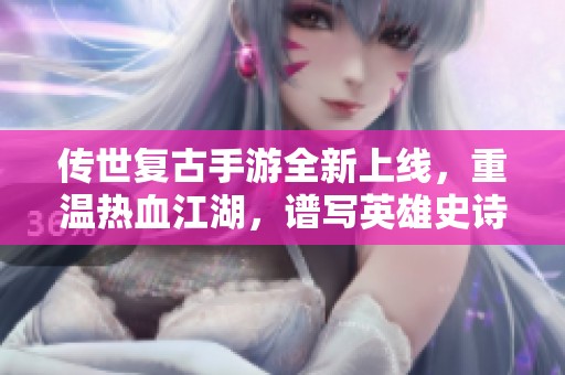 传世复古手游全新上线，重温热血江湖，谱写英雄史诗！