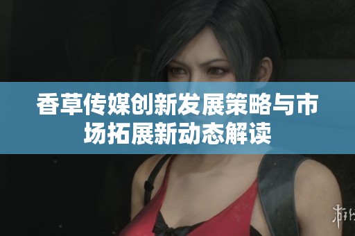 香草传媒创新发展策略与市场拓展新动态解读