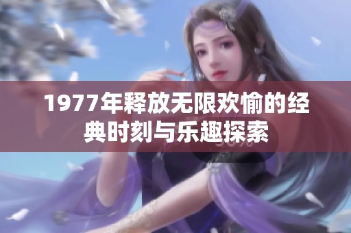 1977年释放无限欢愉的经典时刻与乐趣探索