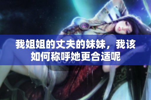 我姐姐的丈夫的妹妹，我该如何称呼她更合适呢