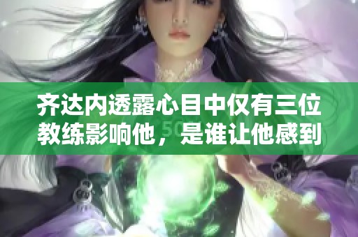 齐达内透露心目中仅有三位教练影响他，是谁让他感到不足？