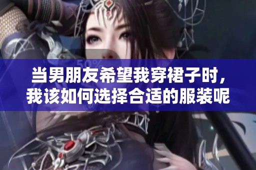 当男朋友希望我穿裙子时，我该如何选择合适的服装呢