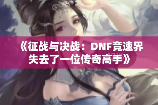 《征战与决战：DNF竞速界失去了一位传奇高手》