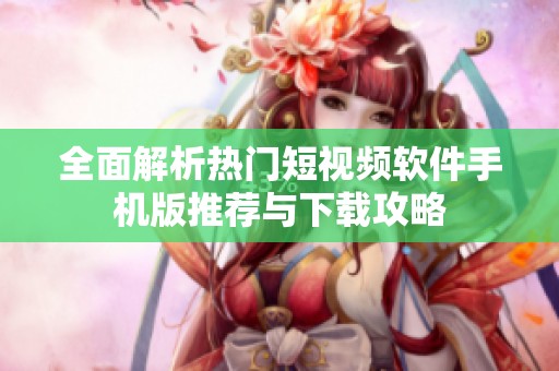 全面解析热门短视频软件手机版推荐与下载攻略